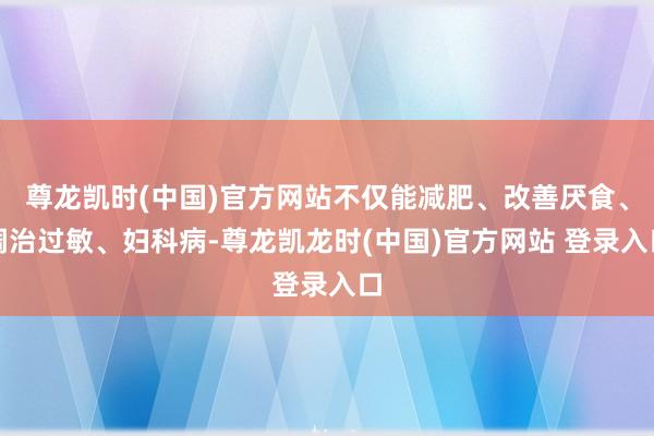 尊龙凯时(中国)官方网站不仅能减肥、改善厌食、调治过敏、妇科病-尊龙凯龙时(中国)官方网站 登录入口