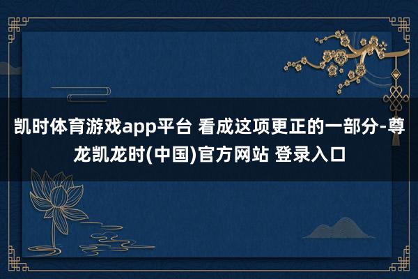 凯时体育游戏app平台 看成这项更正的一部分-尊龙凯龙时(中国)官方网站 登录入口