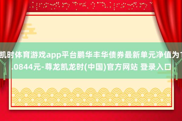 凯时体育游戏app平台鹏华丰华债券最新单元净值为1.0844元-尊龙凯龙时(中国)官方网站 登录入口