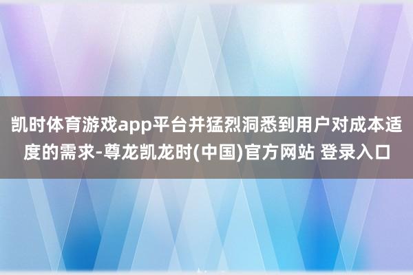 凯时体育游戏app平台并猛烈洞悉到用户对成本适度的需求-尊龙凯龙时(中国)官方网站 登录入口