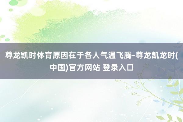 尊龙凯时体育原因在于各人气温飞腾-尊龙凯龙时(中国)官方网站 登录入口