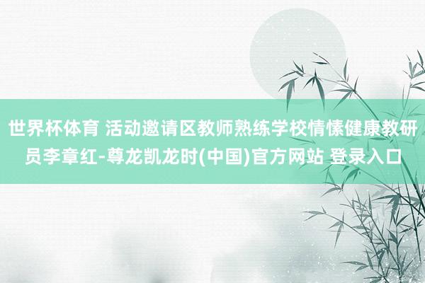 世界杯体育 活动邀请区教师熟练学校情愫健康教研员李章红-尊龙凯龙时(中国)官方网站 登录入口