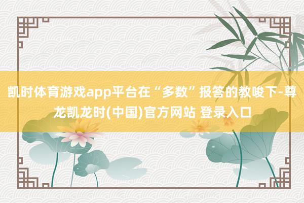 凯时体育游戏app平台在“多数”报答的教唆下-尊龙凯龙时(中国)官方网站 登录入口