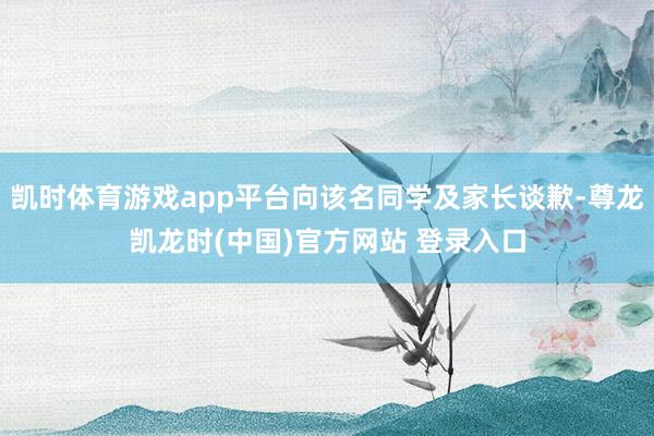 凯时体育游戏app平台向该名同学及家长谈歉-尊龙凯龙时(中国)官方网站 登录入口
