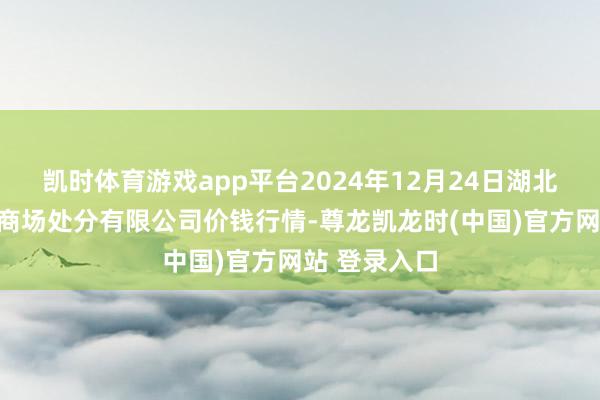 凯时体育游戏app平台2024年12月24日湖北四季青农贸商场处分有限公司价钱行情-尊龙凯龙时(中国)官方网站 登录入口