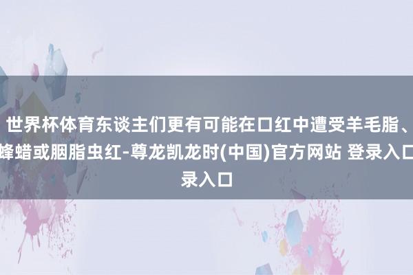 世界杯体育东谈主们更有可能在口红中遭受羊毛脂、蜂蜡或胭脂虫红-尊龙凯龙时(中国)官方网站 登录入口