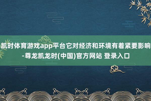 凯时体育游戏app平台它对经济和环境有着紧要影响-尊龙凯龙时(中国)官方网站 登录入口