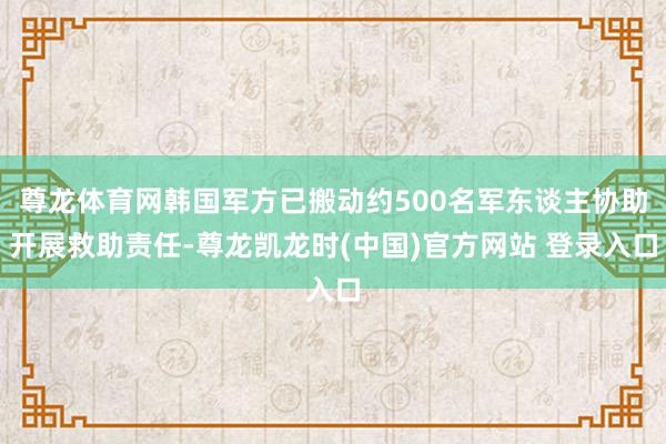 尊龙体育网韩国军方已搬动约500名军东谈主协助开展救助责任-尊龙凯龙时(中国)官方网站 登录入口