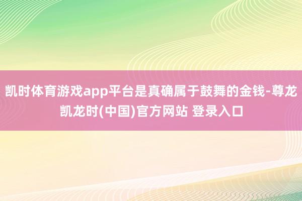 凯时体育游戏app平台是真确属于鼓舞的金钱-尊龙凯龙时(中国)官方网站 登录入口