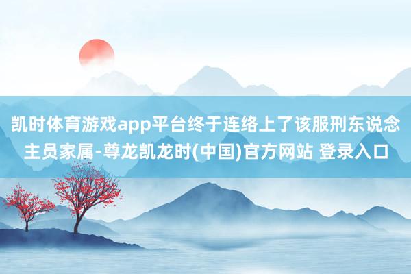凯时体育游戏app平台终于连络上了该服刑东说念主员家属-尊龙凯龙时(中国)官方网站 登录入口