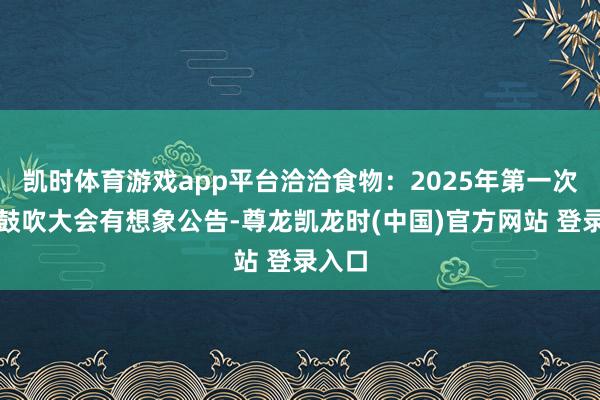 凯时体育游戏app平台洽洽食物：2025年第一次临时鼓吹大会有想象公告-尊龙凯龙时(中国)官方网站 登录入口