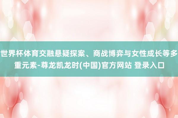 世界杯体育交融悬疑探案、商战博弈与女性成长等多重元素-尊龙凯龙时(中国)官方网站 登录入口