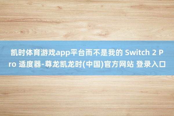 凯时体育游戏app平台而不是我的 Switch 2 Pro 适度器-尊龙凯龙时(中国)官方网站 登录入口