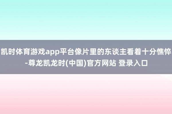凯时体育游戏app平台像片里的东谈主看着十分憔悴-尊龙凯龙时(中国)官方网站 登录入口