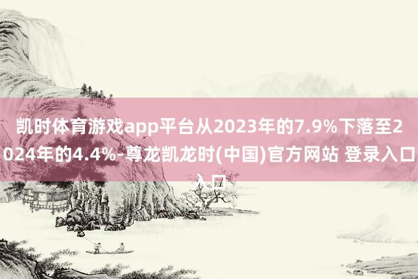 凯时体育游戏app平台从2023年的7.9%下落至2024年的4.4%-尊龙凯龙时(中国)官方网站 登录入口
