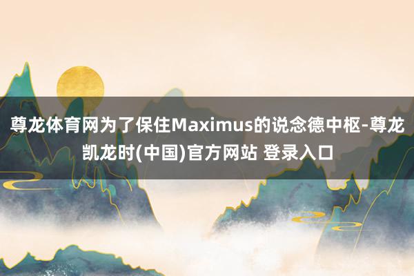 尊龙体育网为了保住Maximus的说念德中枢-尊龙凯龙时(中国)官方网站 登录入口