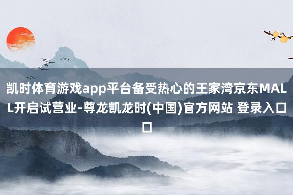 凯时体育游戏app平台备受热心的王家湾京东MALL开启试营业-尊龙凯龙时(中国)官方网站 登录入口