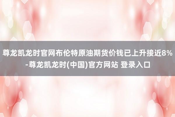尊龙凯龙时官网布伦特原油期货价钱已上升接近8%-尊龙凯龙时(中国)官方网站 登录入口