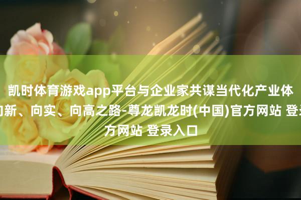 凯时体育游戏app平台与企业家共谋当代化产业体系的向新、向实、向高之路-尊龙凯龙时(中国)官方网站 登录入口