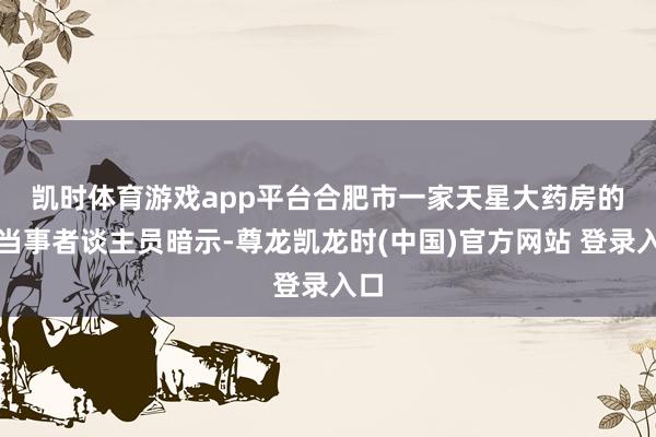 凯时体育游戏app平台 合肥市一家天星大药房的办当事者谈主员暗示-尊龙凯龙时(中国)官方网站 登录入口