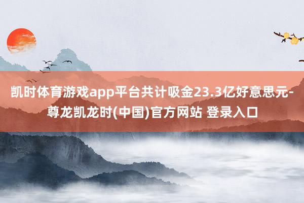 凯时体育游戏app平台共计吸金23.3亿好意思元-尊龙凯龙时(中国)官方网站 登录入口