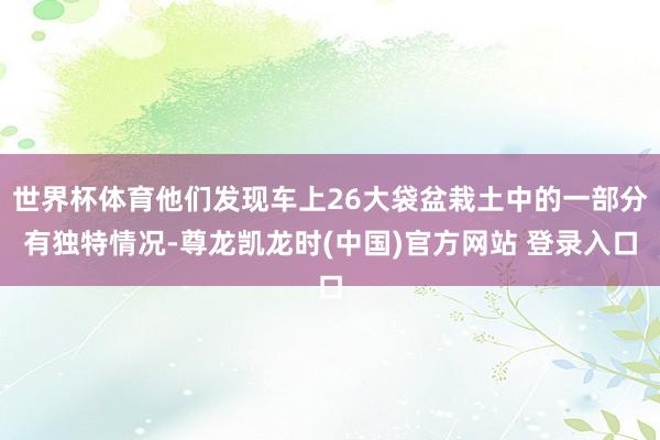 世界杯体育他们发现车上26大袋盆栽土中的一部分有独特情况-尊龙凯龙时(中国)官方网站 登录入口