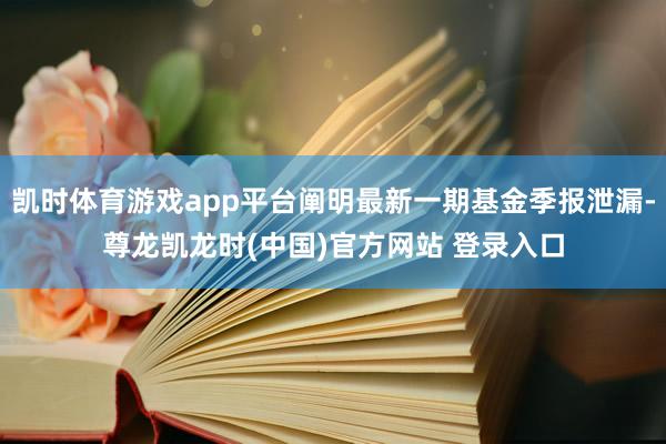 凯时体育游戏app平台阐明最新一期基金季报泄漏-尊龙凯龙时(中国)官方网站 登录入口