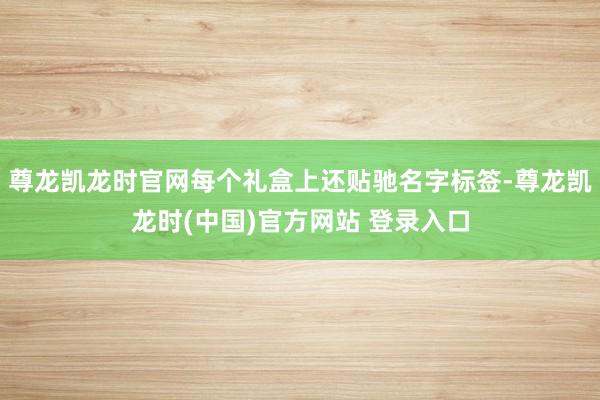 尊龙凯龙时官网每个礼盒上还贴驰名字标签-尊龙凯龙时(中国)官方网站 登录入口