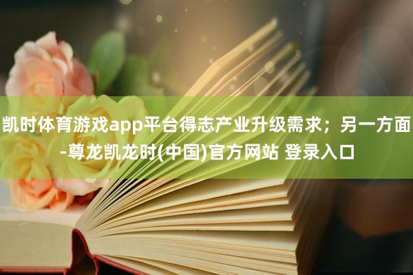 凯时体育游戏app平台得志产业升级需求；另一方面-尊龙凯龙时(中国)官方网站 登录入口