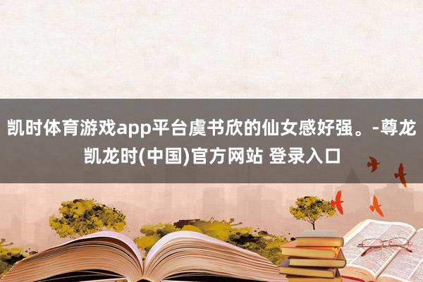 凯时体育游戏app平台虞书欣的仙女感好强。-尊龙凯龙时(中国)官方网站 登录入口