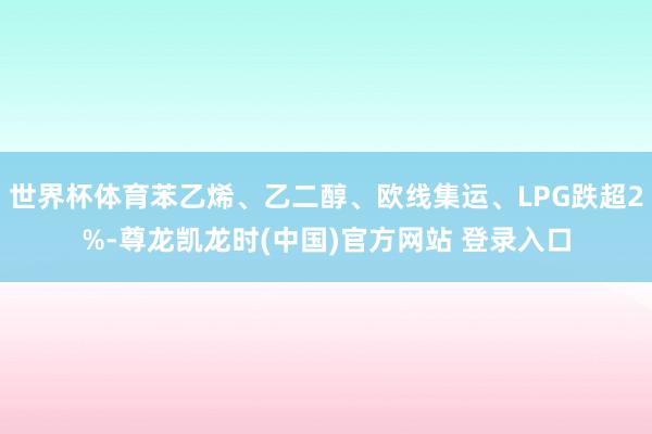 世界杯体育苯乙烯、乙二醇、欧线集运、LPG跌超2%-尊龙凯龙时(中国)官方网站 登录入口