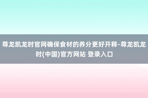 尊龙凯龙时官网确保食材的养分更好开释-尊龙凯龙时(中国)官方网站 登录入口