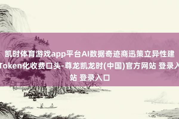 凯时体育游戏app平台AI数据奇迹商迅策立异性建议Token化收费口头-尊龙凯龙时(中国)官方网站 登录入口