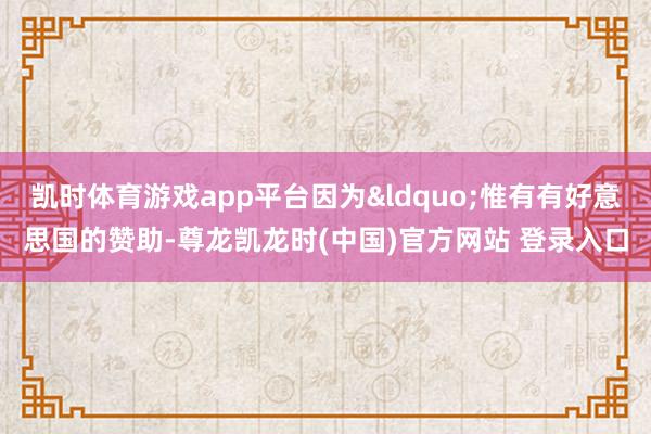 凯时体育游戏app平台因为&ldquo;惟有有好意思国的赞助-尊龙凯龙时(中国)官方网站 登录入口