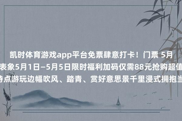 凯时体育游戏app平台免票肆意打卡！门票 5月全月免费再见峻岭草原表象5月1日—5月5日限时福利加码仅需88元抢购超值套票一站式畅玩四项特点游玩边幅吹风、踏青、赏好意思景千里浸式拥抱当然 氛围感奏凯拉满春日无意 微风不燥这个五月拒却宅家 即刻开赴相约多彩固阳玩转情景五一！开始：多彩固阳剪辑：巴彦【开始：包头新闻网】-尊龙凯龙时(中国)官方网站 登录入口