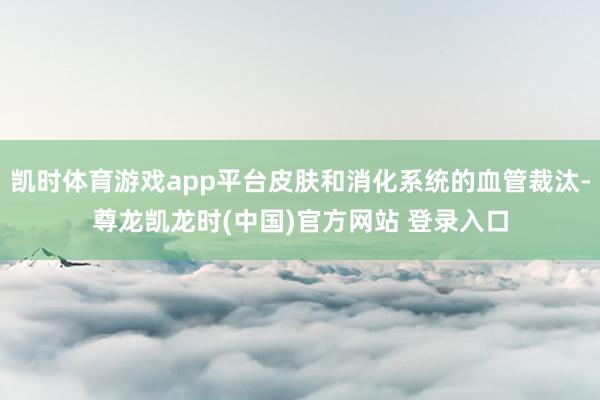 凯时体育游戏app平台皮肤和消化系统的血管裁汰-尊龙凯龙时(中国)官方网站 登录入口
