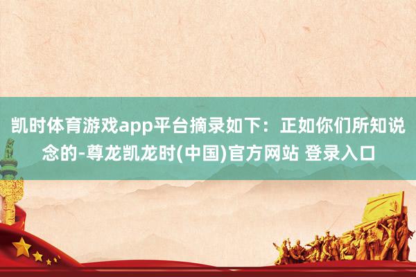凯时体育游戏app平台摘录如下：正如你们所知说念的-尊龙凯龙时(中国)官方网站 登录入口
