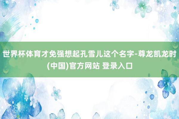 世界杯体育才免强想起孔雪儿这个名字-尊龙凯龙时(中国)官方网站 登录入口