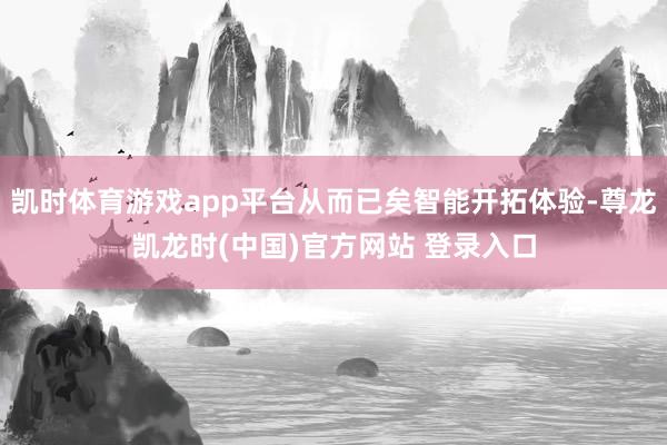 凯时体育游戏app平台从而已矣智能开拓体验-尊龙凯龙时(中国)官方网站 登录入口