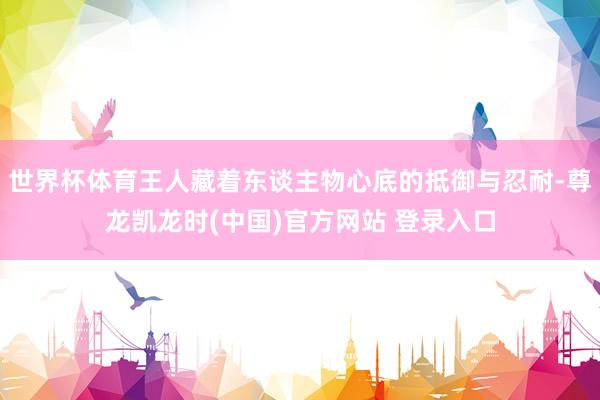 世界杯体育王人藏着东谈主物心底的抵御与忍耐-尊龙凯龙时(中国)官方网站 登录入口