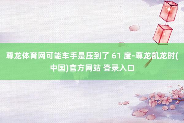 尊龙体育网可能车手是压到了 61 度-尊龙凯龙时(中国)官方网站 登录入口