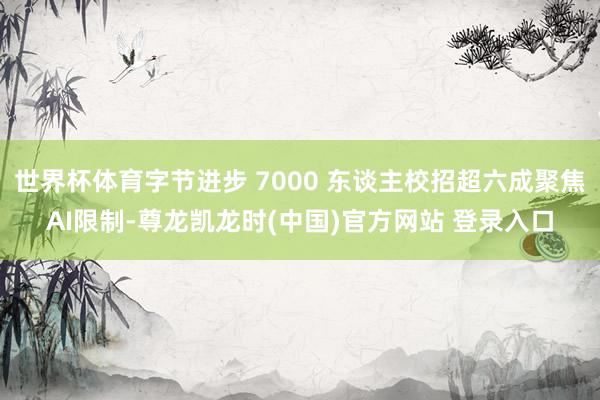 世界杯体育字节进步 7000 东谈主校招超六成聚焦AI限制-尊龙凯龙时(中国)官方网站 登录入口