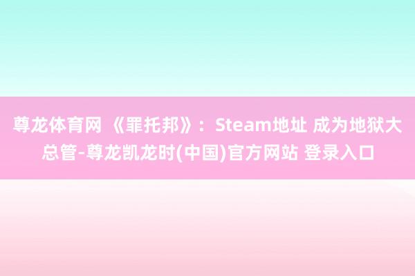 尊龙体育网 《罪托邦》：Steam地址 成为地狱大总管-尊龙凯龙时(中国)官方网站 登录入口
