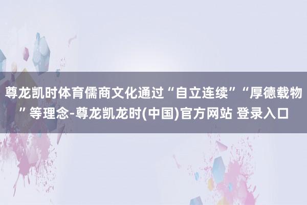 尊龙凯时体育儒商文化通过“自立连续”“厚德载物”等理念-尊龙凯龙时(中国)官方网站 登录入口