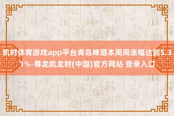 凯时体育游戏app平台青岛啤酒本周周涨幅达到5.31%-尊龙凯龙时(中国)官方网站 登录入口