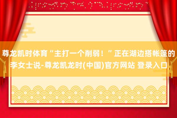 尊龙凯时体育“主打一个削弱！”正在湖边搭帐篷的李女士说-尊龙凯龙时(中国)官方网站 登录入口