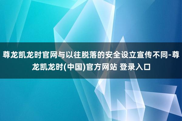 尊龙凯龙时官网与以往脱落的安全设立宣传不同-尊龙凯龙时(中国)官方网站 登录入口