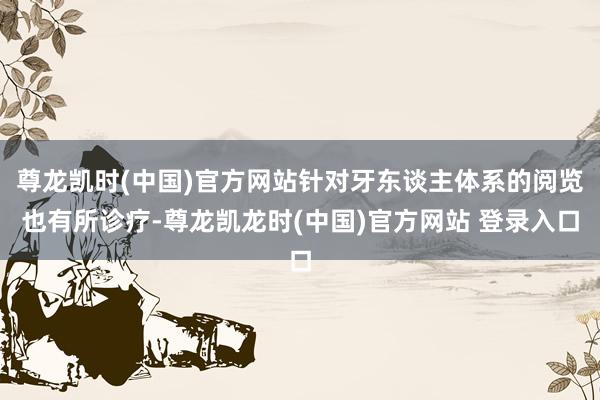 尊龙凯时(中国)官方网站针对牙东谈主体系的阅览也有所诊疗-尊龙凯龙时(中国)官方网站 登录入口