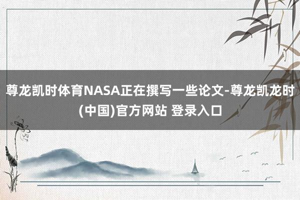 尊龙凯时体育NASA正在撰写一些论文-尊龙凯龙时(中国)官方网站 登录入口