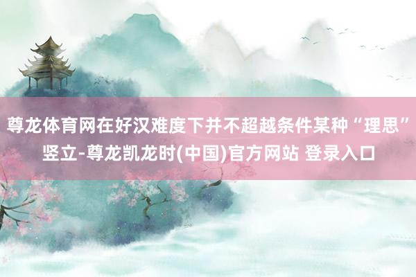 尊龙体育网在好汉难度下并不超越条件某种“理思”竖立-尊龙凯龙时(中国)官方网站 登录入口
